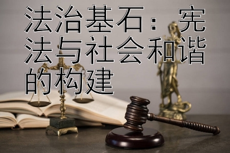 法治基石：宪法与社会和谐的构建