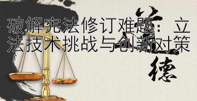 破解宪法修订难题：立法技术挑战与创新对策