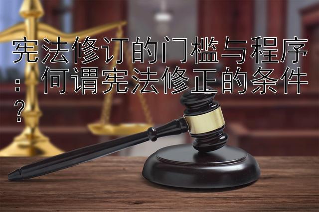 宪法修订的门槛与程序：何谓宪法修正的条件？