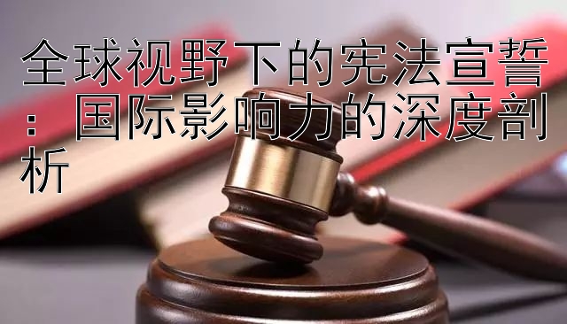 全球视野下的宪法宣誓：国际影响力的深度剖析