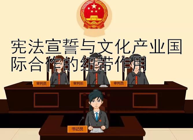 宪法宣誓与文化产业国际合作的纽带作用