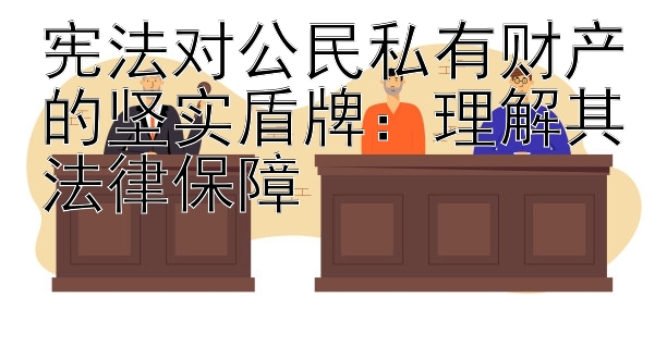 宪法对公民私有财产的坚实盾牌：理解其法律保障