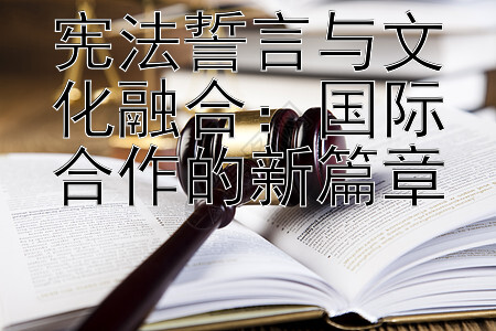 宪法誓言与文化融合：国际合作的新篇章