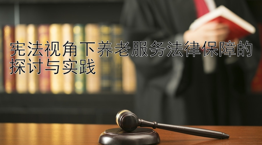 宪法视角下养老服务法律保障的探讨与实践