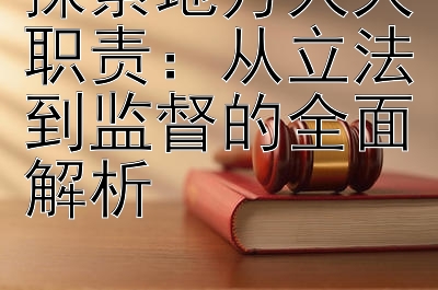 探索地方人大职责：从立法到监督的全面解析