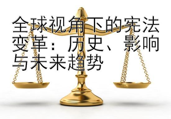 全球视角下的宪法变革：历史、影响与未来趋势