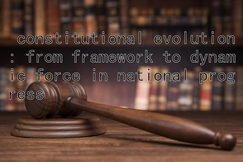  constitutional evolution: from framework to dynamic force in national progress