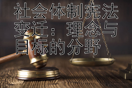 社会体制宪法变迁：理念与目标的分野