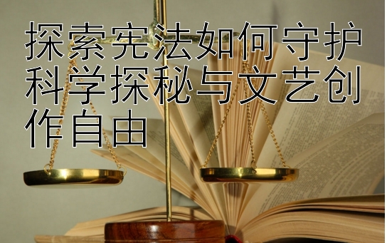 探索宪法如何守护科学探秘与文艺创作自由