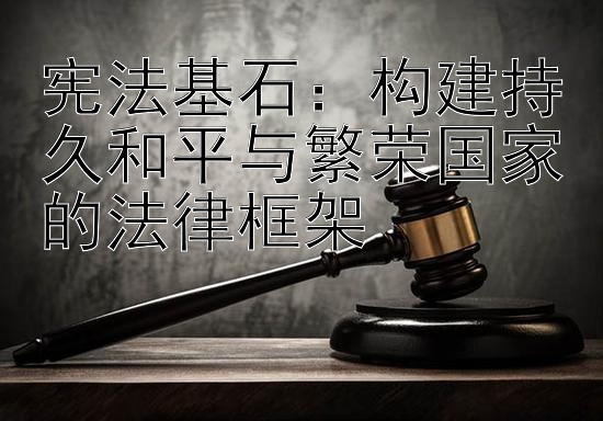 宪法基石：构建持久和平与繁荣国家的法律框架