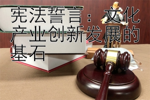 宪法誓言：文化产业创新发展的基石