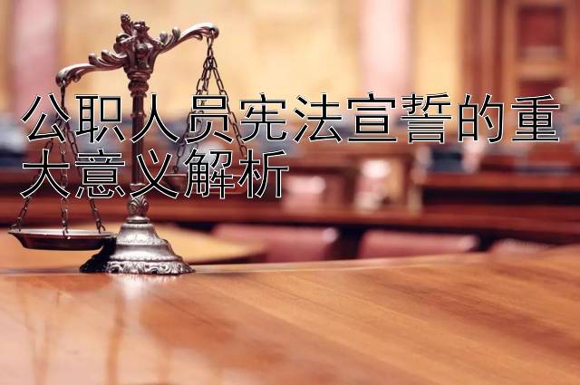 公职人员宪法宣誓的重大意义解析