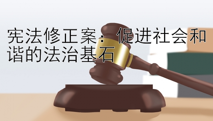 宪法修正案：促进社会和谐的法治基石