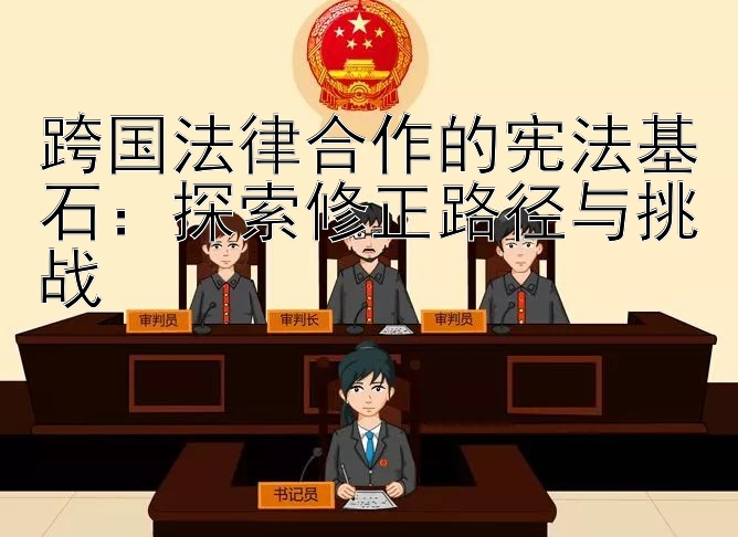 跨国法律合作的宪法基石：探索修正路径与挑战