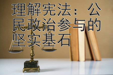 理解宪法：公民政治参与的坚实基石