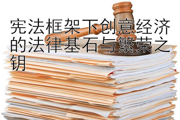 宪法框架下创意经济的法律基石与繁荣之钥