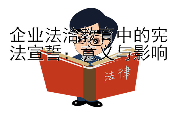 企业法治教育中的宪法宣誓：意义与影响