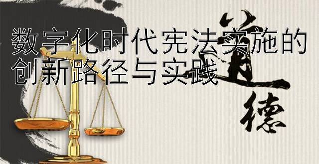 数字化时代宪法实施的创新路径与实践