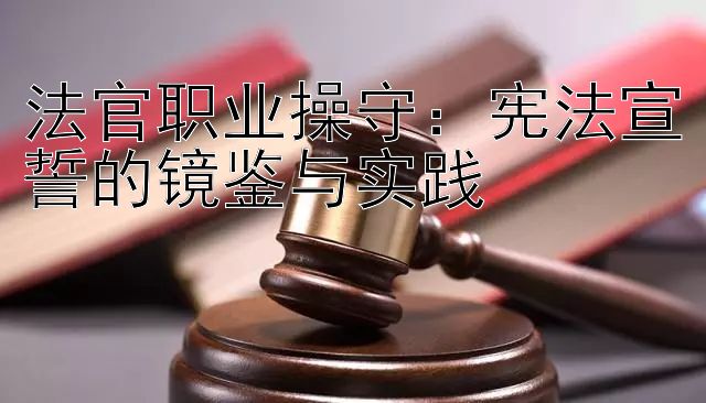 法官职业操守：宪法宣誓的镜鉴与实践