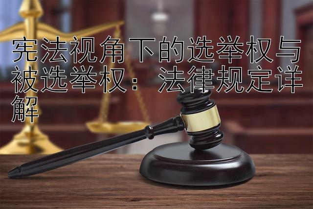 宪法视角下的选举权与被选举权：法律规定详解