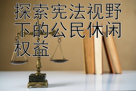 探索宪法视野下的公民休闲权益