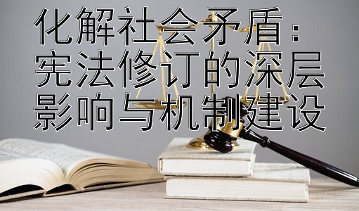 化解社会矛盾：宪法修订的深层影响与机制建设