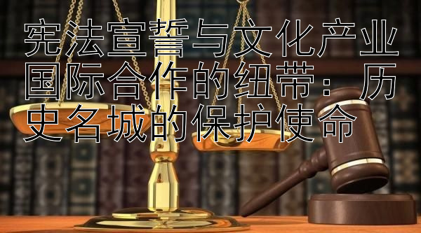 宪法宣誓与文化产业国际合作的纽带：历史名城的保护使命