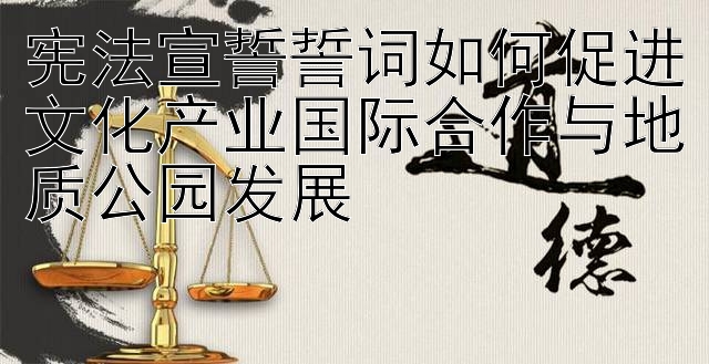 宪法宣誓誓词如何促进文化产业国际合作与地质公园发展