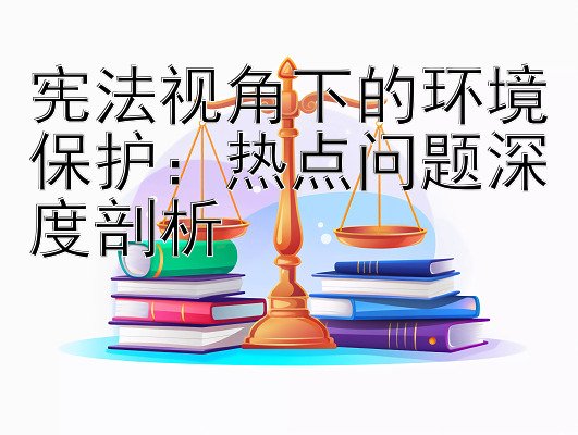 宪法视角下的环境保护：热点问题深度剖析