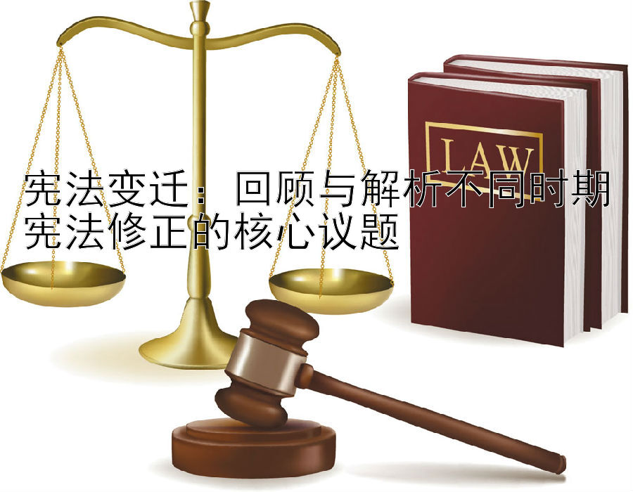 宪法变迁：回顾与解析不同时期宪法修正的核心议题