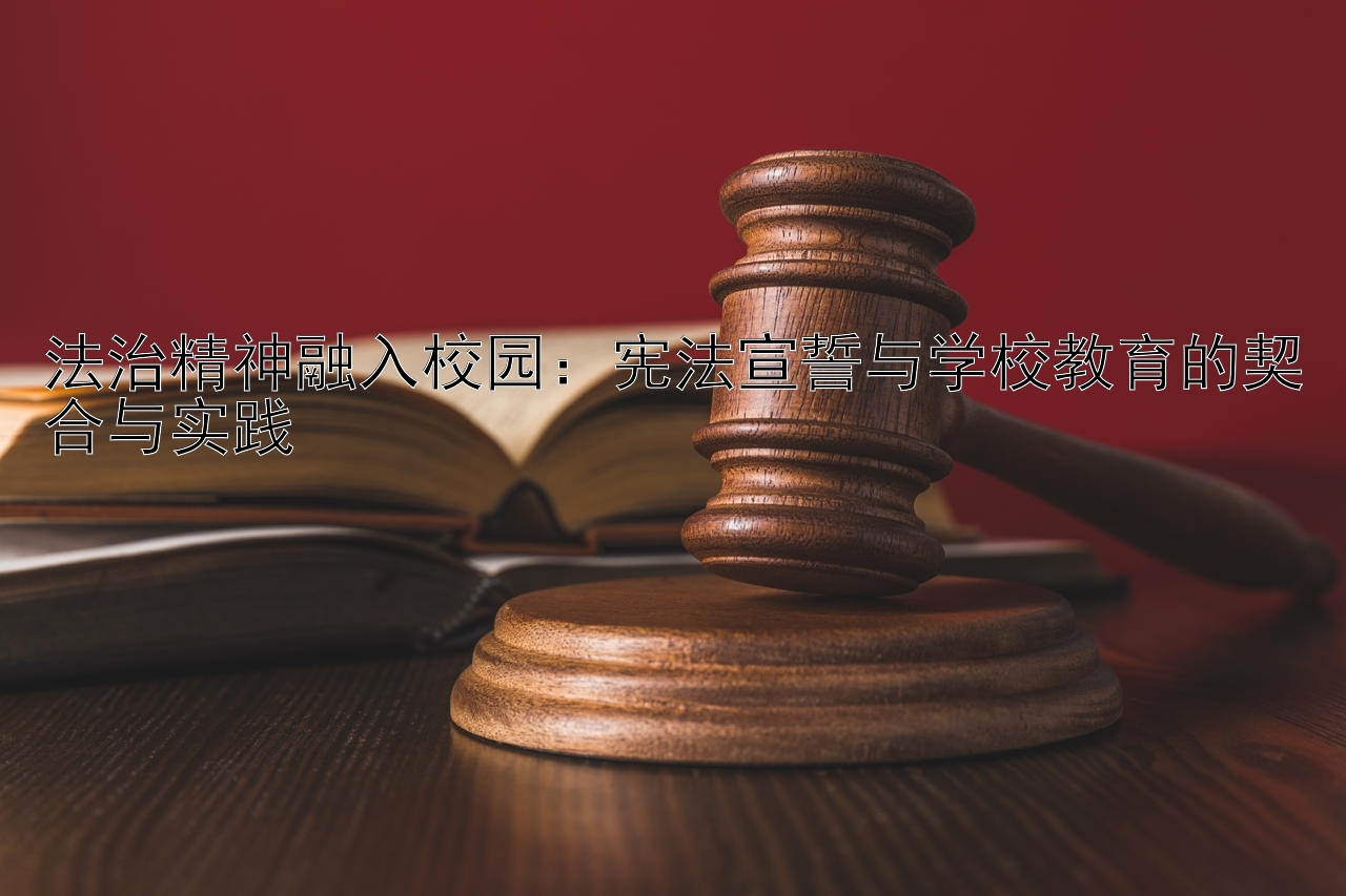 法治精神融入校园：宪法宣誓与学校教育的契合与实践