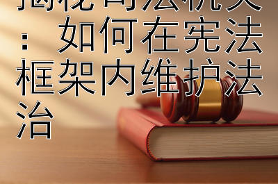 揭秘司法机关：如何在宪法框架内维护法治