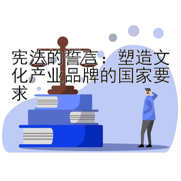 宪法的誓言：塑造文化产业品牌的国家要求