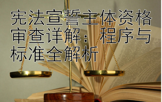 宪法宣誓主体资格审查详解：程序与标准全解析