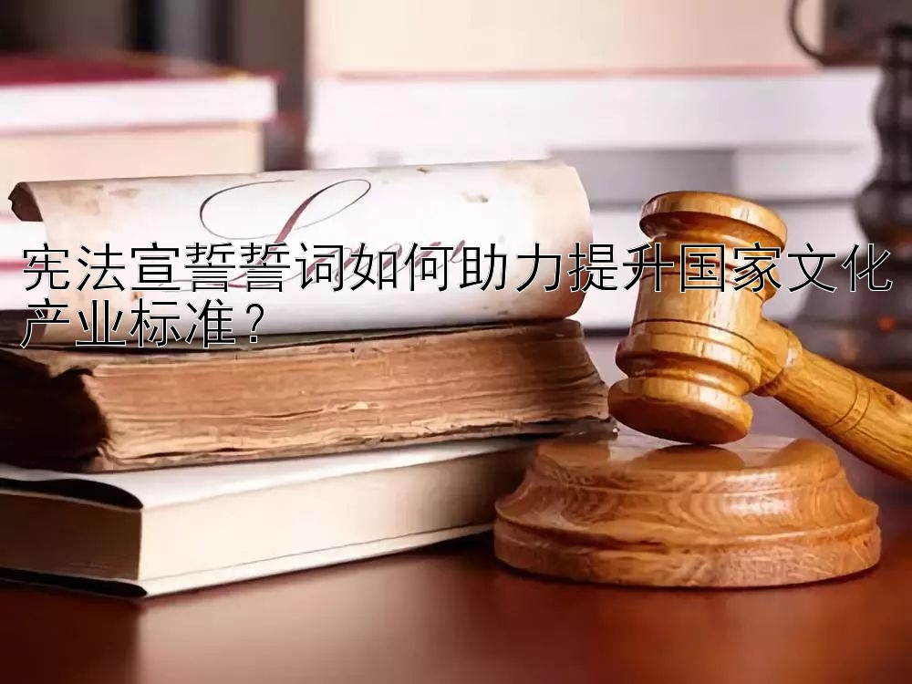 宪法宣誓誓词如何助力提升国家文化产业标准？