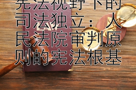 宪法视野下的司法独立：人民法院审判原则的宪法根基