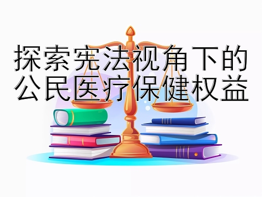 探索宪法视角下的公民医疗保健权益