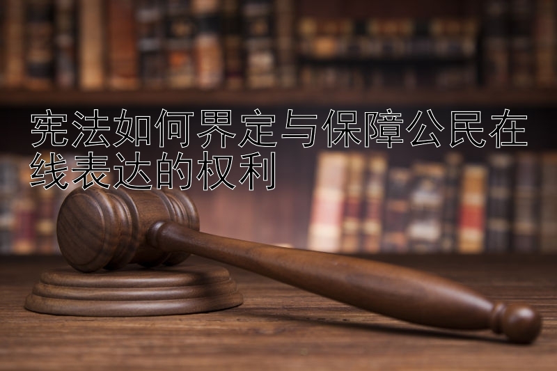 宪法如何界定与保障公民在线表达的权利