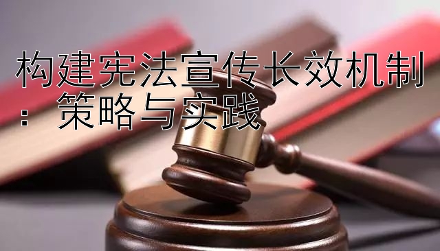 构建宪法宣传长效机制：策略与实践