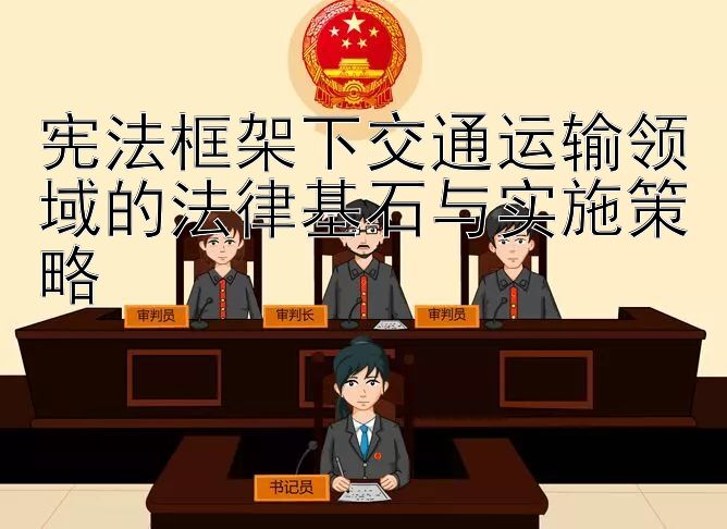 宪法框架下交通运输领域的法律基石与实施策略