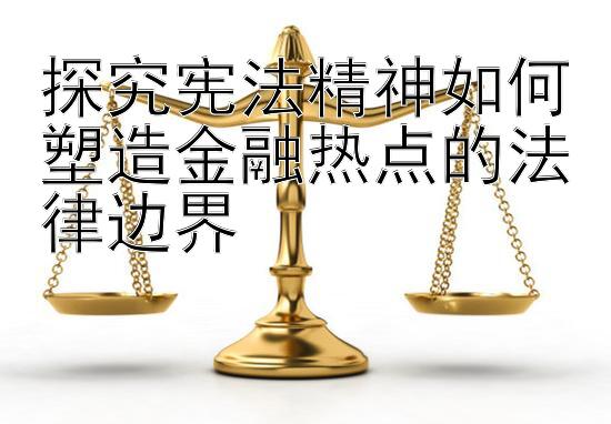 探究宪法精神如何塑造金融热点的法律边界