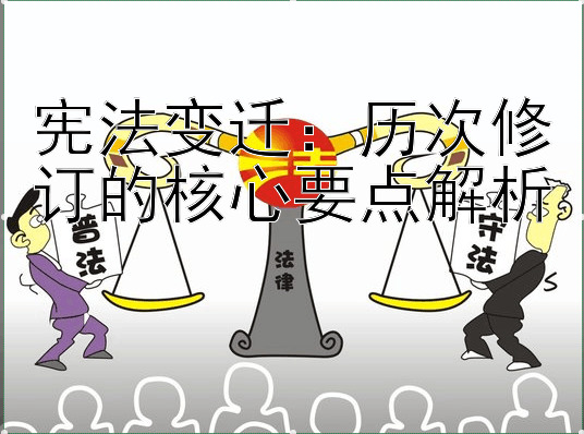 宪法变迁：历次修订的核心要点解析