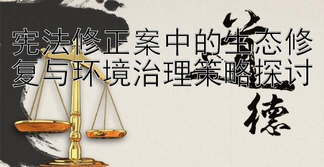 宪法修正案中的生态修复与环境治理策略探讨