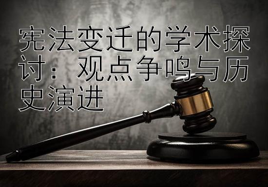 宪法变迁的学术探讨：观点争鸣与历史演进