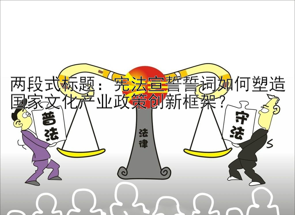 宪法宣誓誓词如何塑造国家文化产业政策创新框架？