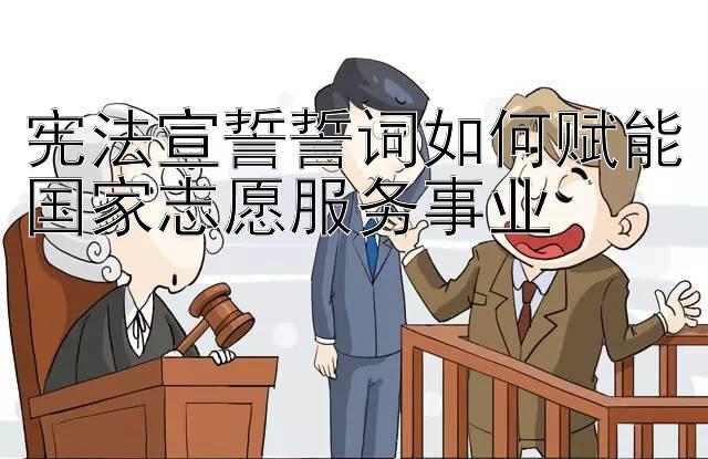 宪法宣誓誓词如何赋能国家志愿服务事业