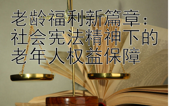 老龄福利新篇章：社会宪法精神下的老年人权益保障