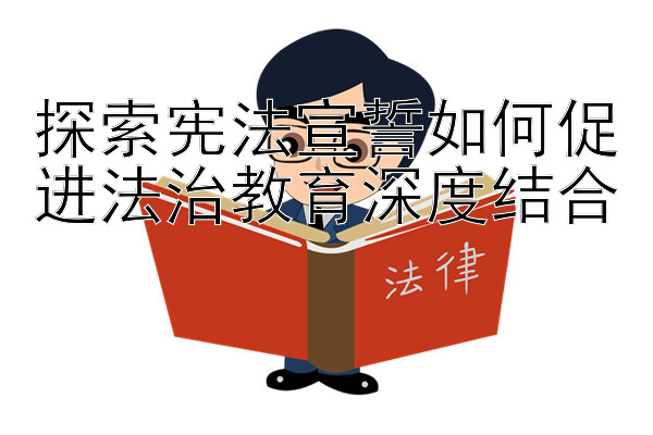 探索宪法宣誓如何促进法治教育深度结合