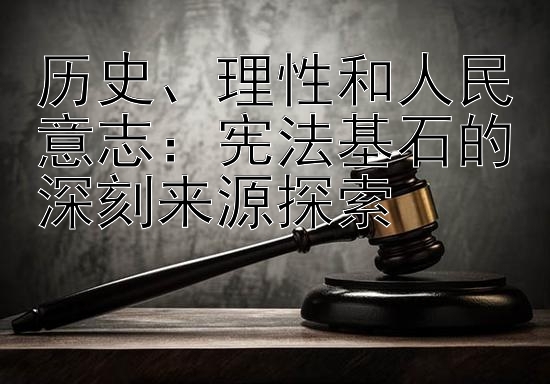 历史、理性和人民意志：宪法基石的深刻来源探索