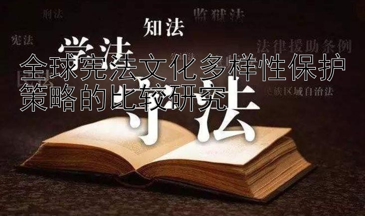 全球宪法文化多样性保护策略的比较研究